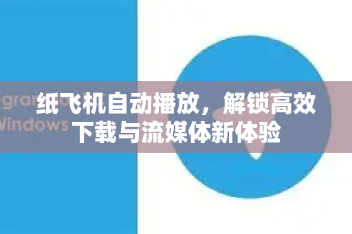 纸飞机自动播放，解锁高效下载与流媒体新体验-第1张图片-纸飞机PC下载-纸飞机中文官网