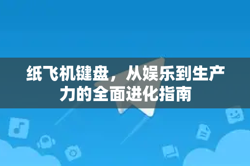 纸飞机键盘，从娱乐到生产力的全面进化指南-第1张图片-纸飞机PC下载-纸飞机中文官网