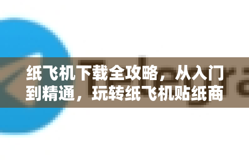 纸飞机下载全攻略，从入门到精通，玩转纸飞机贴纸商店-第1张图片-纸飞机PC下载-纸飞机中文官网