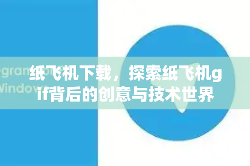纸飞机下载，探索纸飞机gif背后的创意与技术世界-第1张图片-纸飞机PC下载-纸飞机中文官网