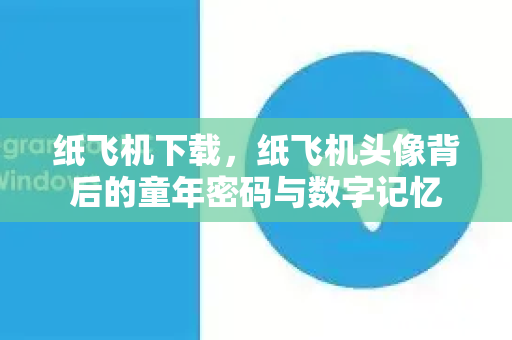 纸飞机下载，纸飞机头像背后的童年密码与数字记忆-第1张图片-纸飞机PC下载-纸飞机中文官网