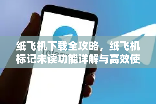 纸飞机下载全攻略，纸飞机标记未读功能详解与高效使用技巧-第1张图片-纸飞机PC下载-纸飞机中文官网