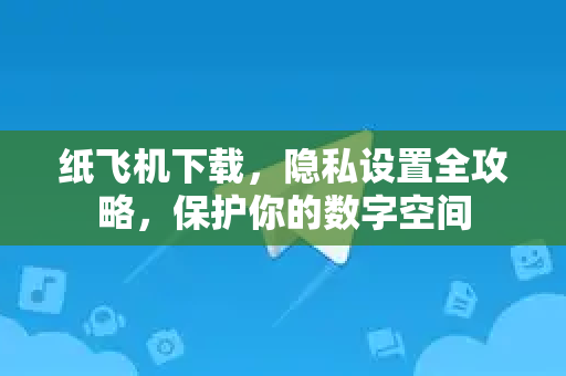 纸飞机下载，隐私设置全攻略，保护你的数字空间-第1张图片-纸飞机PC下载-纸飞机中文官网