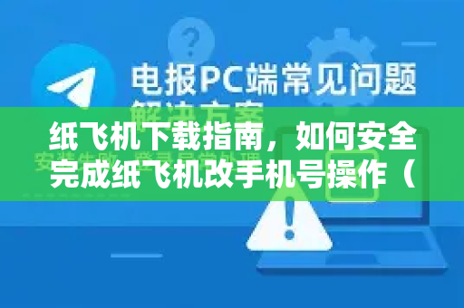 纸飞机下载指南，如何安全完成纸飞机改手机号操作（2025最新版）-第1张图片-纸飞机PC下载-纸飞机中文官网