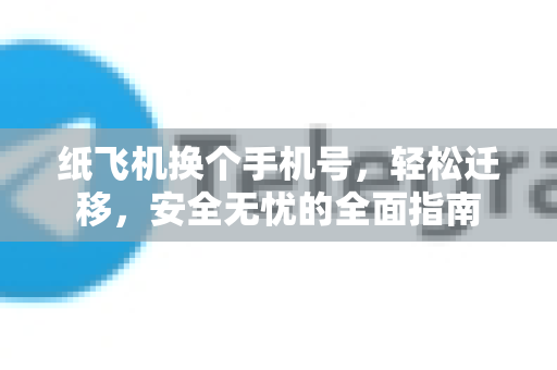 纸飞机换个手机号，轻松迁移，安全无忧的全面指南-第1张图片-纸飞机PC下载-纸飞机中文官网