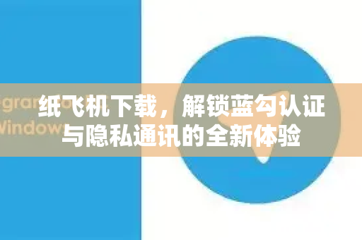 纸飞机下载，解锁蓝勾认证与隐私通讯的全新体验-第1张图片-纸飞机PC下载-纸飞机中文官网