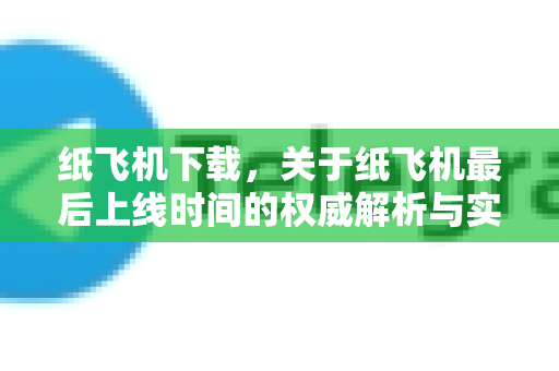 纸飞机下载，关于纸飞机最后上线时间的权威解析与实用指南