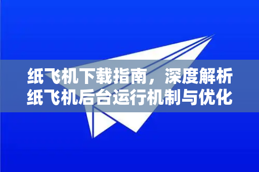 纸飞机下载指南，深度解析纸飞机后台运行机制与优化技巧-第1张图片-纸飞机PC下载-纸飞机中文官网