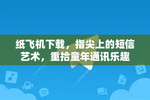 纸飞机下载，指尖上的短信艺术，重拾童年通讯乐趣-第1张图片-纸飞机PC下载-纸飞机中文官网
