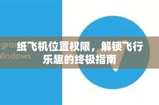 纸飞机位置权限，解锁飞行乐趣的终极指南-第1张图片-纸飞机PC下载-纸飞机中文官网