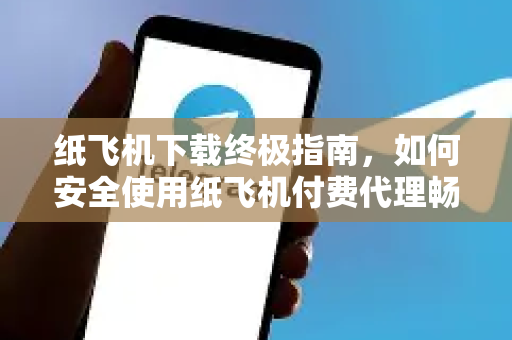 纸飞机下载终极指南，如何安全使用纸飞机付费代理畅游网络