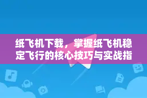 纸飞机下载，掌握纸飞机稳定飞行的核心技巧与实战指南-第1张图片-纸飞机PC下载-纸飞机中文官网