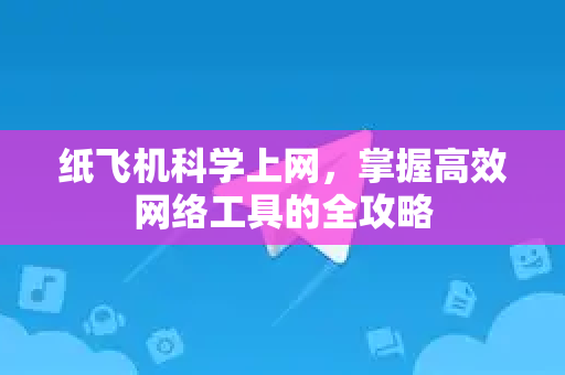 纸飞机科学上网，掌握高效网络工具的全攻略-第1张图片-纸飞机PC下载-纸飞机中文官网
