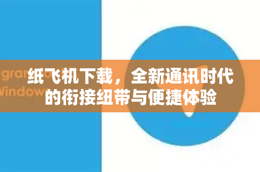 纸飞机下载，全新通讯时代的衔接纽带与便捷体验-第1张图片-纸飞机PC下载-纸飞机中文官网