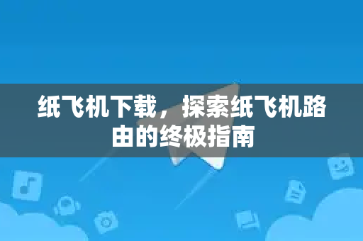 纸飞机下载，探索纸飞机路由的终极指南-第1张图片-纸飞机PC下载-纸飞机中文官网
