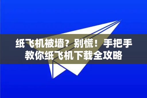纸飞机被墙？别慌！手把手教你纸飞机下载全攻略