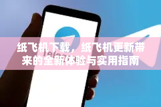 纸飞机下载，纸飞机更新带来的全新体验与实用指南-第1张图片-纸飞机PC下载-纸飞机中文官网
