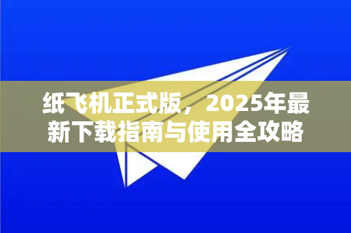 纸飞机正式版，2025年最新下载指南与使用全攻略-第1张图片-纸飞机PC下载-纸飞机中文官网