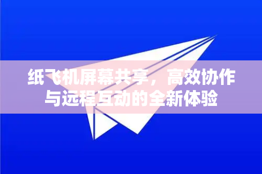 纸飞机屏幕共享，高效协作与远程互动的全新体验