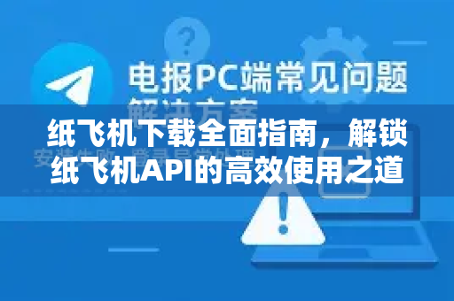 纸飞机下载全面指南，解锁纸飞机API的高效使用之道-第1张图片-纸飞机PC下载-纸飞机中文官网