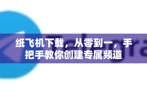 纸飞机下载，从零到一，手把手教你创建专属频道-第1张图片-纸飞机PC下载-纸飞机中文官网