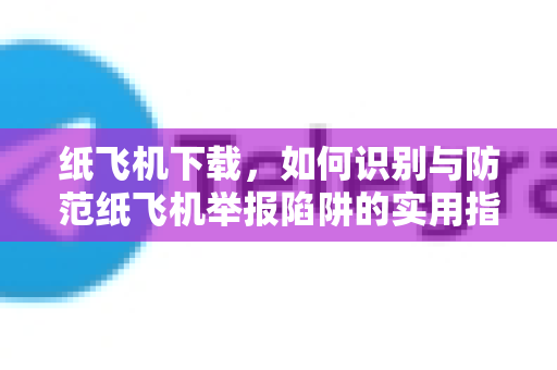 纸飞机下载，如何识别与防范纸飞机举报陷阱的实用指南-第1张图片-纸飞机PC下载-纸飞机中文官网
