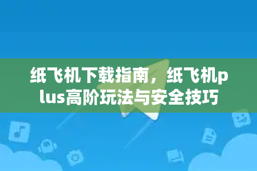 纸飞机下载指南，纸飞机plus高阶玩法与安全技巧-第1张图片-纸飞机PC下载-纸飞机中文官网