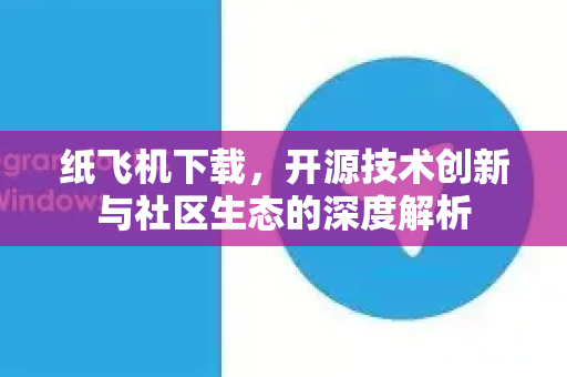 纸飞机下载，开源技术创新与社区生态的深度解析-第1张图片-纸飞机PC下载-纸飞机中文官网