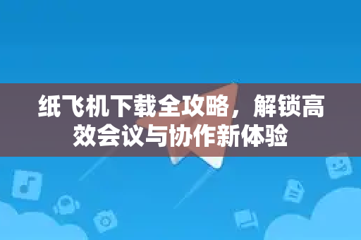 纸飞机下载全攻略，解锁高效会议与协作新体验