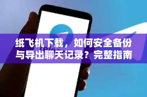 纸飞机下载，如何安全备份与导出聊天记录？完整指南