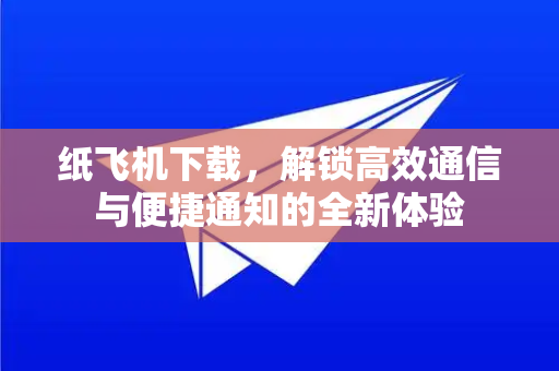 纸飞机下载，解锁高效通信与便捷通知的全新体验-第1张图片-纸飞机PC下载-纸飞机中文官网