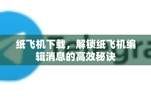 纸飞机下载，解锁纸飞机编辑消息的高效秘诀-第1张图片-纸飞机PC下载-纸飞机中文官网