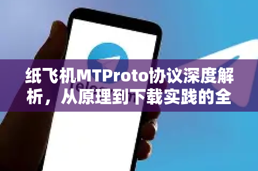 纸飞机MTProto协议深度解析，从原理到下载实践的全流程指南-第1张图片-纸飞机PC下载-纸飞机中文官网