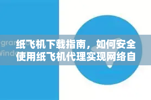 纸飞机下载指南，如何安全使用纸飞机代理实现网络自由