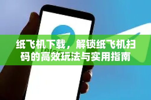 纸飞机下载，解锁纸飞机扫码的高效玩法与实用指南-第1张图片-纸飞机PC下载-纸飞机中文官网
