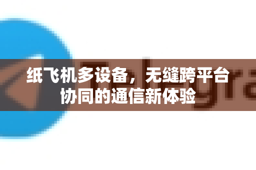 纸飞机多设备，无缝跨平台协同的通信新体验-第1张图片-纸飞机PC下载-纸飞机中文官网