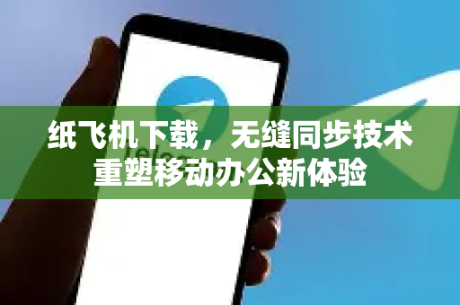 纸飞机下载，无缝同步技术重塑移动办公新体验-第1张图片-纸飞机PC下载-纸飞机中文官网