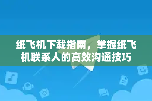 纸飞机下载指南，掌握纸飞机联系人的高效沟通技巧