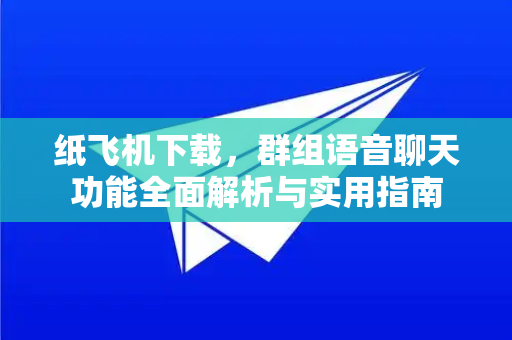 纸飞机下载，群组语音聊天功能全面解析与实用指南