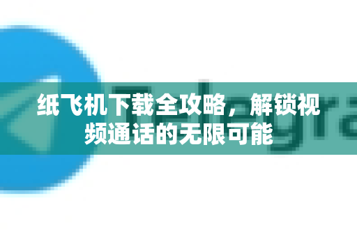 纸飞机下载全攻略，解锁视频通话的无限可能-第1张图片-纸飞机PC下载-纸飞机中文官网