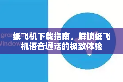 纸飞机下载指南，解锁纸飞机语音通话的极致体验