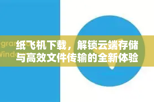 纸飞机下载，解锁云端存储与高效文件传输的全新体验-第1张图片-纸飞机PC下载-纸飞机中文官网
