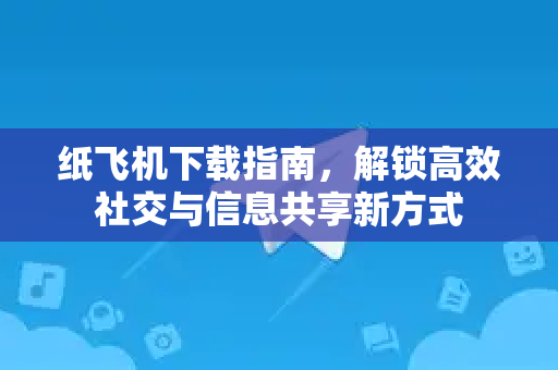 纸飞机下载指南，解锁高效社交与信息共享新方式-第1张图片-纸飞机PC下载-纸飞机中文官网