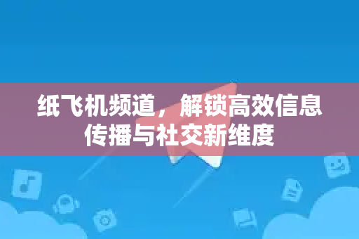 纸飞机频道，解锁高效信息传播与社交新维度-第1张图片-纸飞机PC下载-纸飞机中文官网