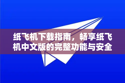纸飞机下载指南，畅享纸飞机中文版的完整功能与安全使用技巧-第1张图片-纸飞机PC下载-纸飞机中文官网