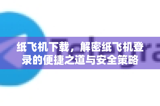 纸飞机下载，解密纸飞机登录的便捷之道与安全策略-第1张图片-纸飞机PC下载-纸飞机中文官网