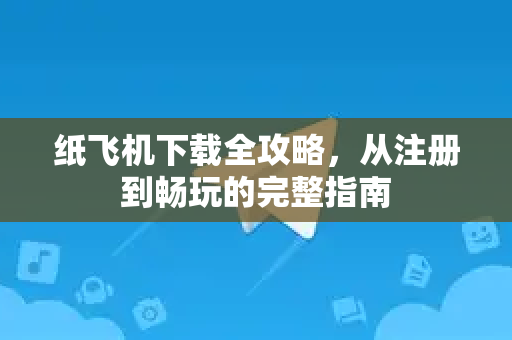 纸飞机下载全攻略，从注册到畅玩的完整指南