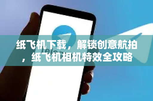 纸飞机下载，解锁创意航拍，纸飞机相机特效全攻略-第1张图片-纸飞机PC下载-纸飞机中文官网