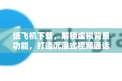 纸飞机下载，解锁虚拟背景功能，打造沉浸式视频通话体验