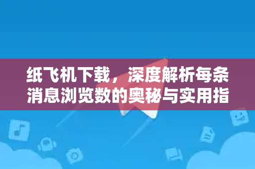纸飞机下载，深度解析每条消息浏览数的奥秘与实用指南-第1张图片-纸飞机PC下载-纸飞机中文官网